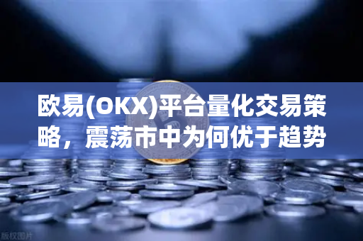 欧易(OKX)平台量化交易策略，震荡市中为何优于趋势跟踪？深度解析与实战问答