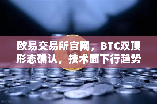 欧易交易所官网，BTC双顶形态确认，技术面下行趋势深度解析