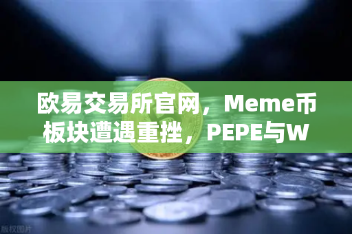 欧易交易所官网，Meme币板块遭遇重挫，PEPE与WIF跌幅超大盘50%