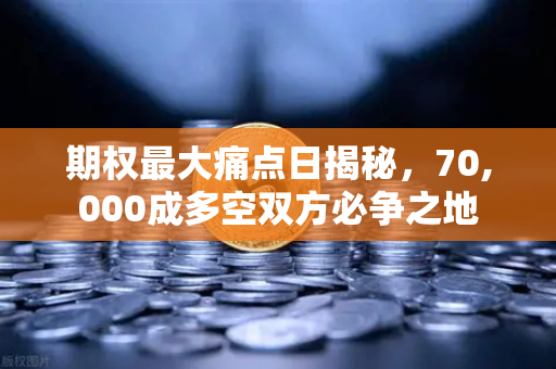 期权最大痛点日揭秘，70,000成多空双方必争之地