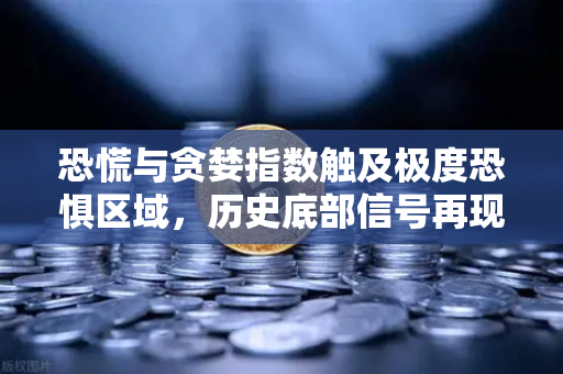 恐慌与贪婪指数触及极度恐惧区域，历史底部信号再现？一文读懂市场情绪与投资机会