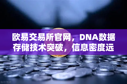 欧易交易所官网，DNA数据存储技术突破，信息密度远超硅基存储