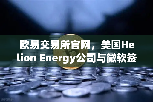欧易交易所官网，美国Helion Energy公司与微软签订核聚变供电协议，开启清洁能源新纪元
