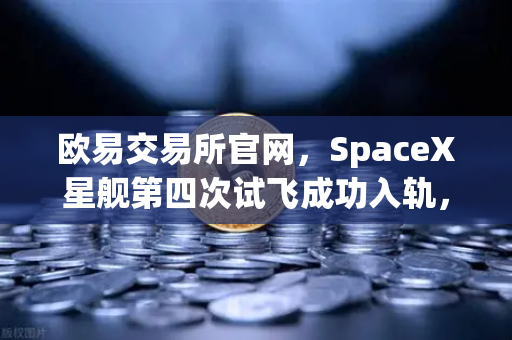欧易交易所官网，SpaceX星舰第四次试飞成功入轨，reusable火箭技术成熟开辟新纪元