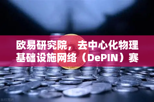 欧易研究院，去中心化物理基础设施网络（DePIN）赛道深度报告—重塑数字世界与物理世界的连接