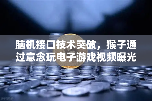 脑机接口技术突破，猴子通过意念玩电子游戏视频曝光，开启人机交互新纪元