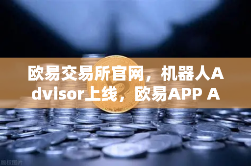 欧易交易所官网，机器人Advisor上线，欧易APP AI助手支持自然语言问句，开启智能交易新纪元