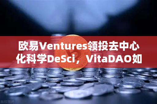 欧易Ventures领投去中心化科学DeSci，VitaDAO如何重塑医疗创新范式？