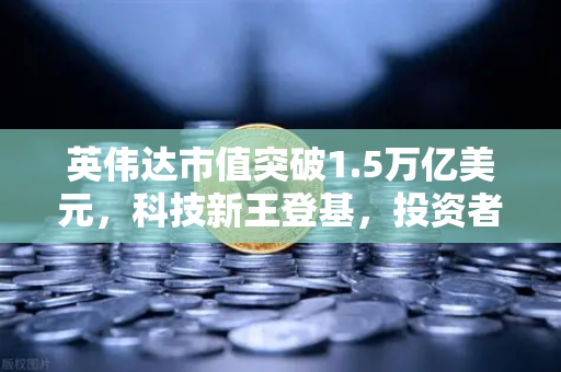 英伟达市值突破1.5万亿美元，科技新王登基，投资者如何抓住下一个风口？