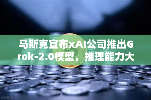 马斯克宣布xAI公司推出Grok-2.0模型，推理能力大幅提升，AI竞争格局再添变数