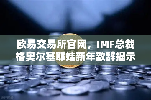欧易交易所官网，IMF总裁格奥尔基耶娃新年致辞揭示全球经济新格局
