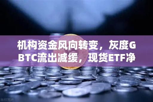 机构资金风向转变，灰度GBTC流出减缓，现货ETF净流入创季度新高