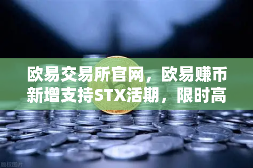欧易交易所官网，欧易赚币新增支持STX活期，限时高年化收益率活动深度解析
