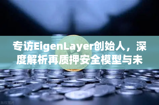 专访EigenLayer创始人，深度解析再质押安全模型与未来愿景—欧易交易所独家对话