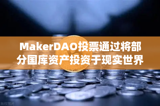 MakerDAO投票通过将部分国库资产投资于现实世界资产（RWA）DeFi与传统金融的融合新纪元