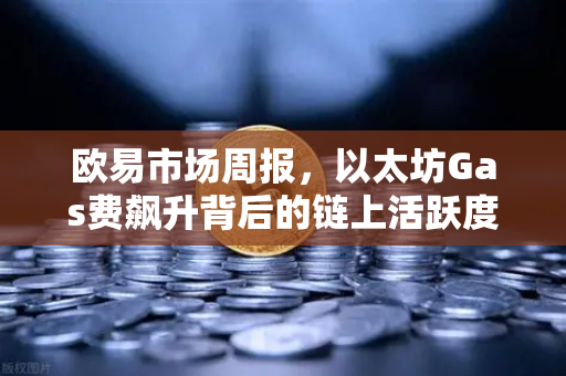 欧易市场周报，以太坊Gas费飙升背后的链上活跃度分析