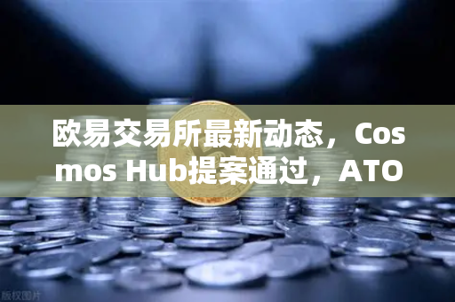 欧易交易所最新动态，Cosmos Hub提案通过，ATOM通胀率调整为7%深度解读与市场影响