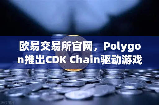 欧易交易所官网，Polygon推出CDK Chain驱动游戏产业新格局，多项目争相部署