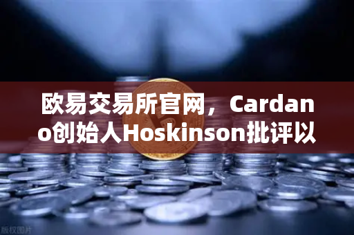 欧易交易所官网，Cardano创始人Hoskinson批评以太坊路线图缺乏创新，区块链赛道何去何从？