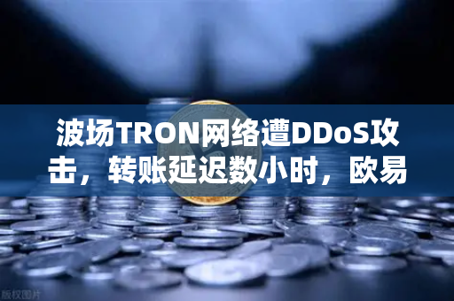 波场TRON网络遭DDoS攻击，转账延迟数小时，欧易交易所官网应对策略与用户指南