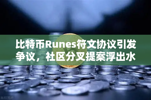 比特币Runes符文协议引发争议，社区分叉提案浮出水面，未来走向何方？
