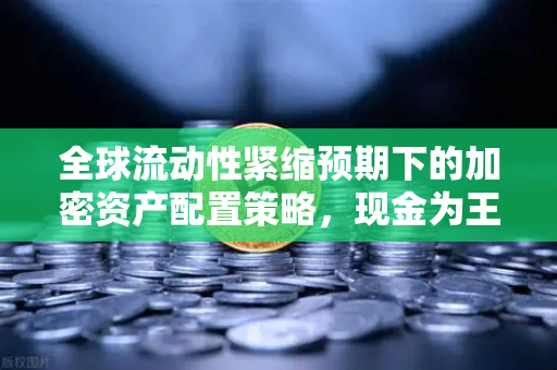 全球流动性紧缩预期下的加密资产配置策略，现金为王还是逢低买入？