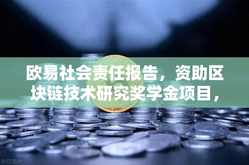 欧易社会责任报告，资助区块链技术研究奖学金项目，引领行业创新未来