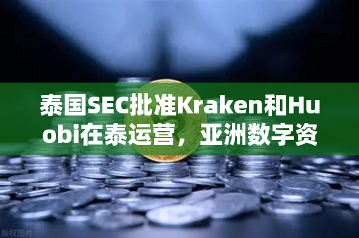 泰国SEC批准Kraken和Huobi在泰运营，亚洲数字资产市场竞争格局重塑解析