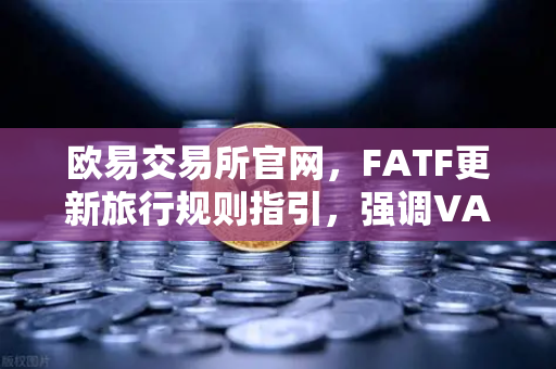 欧易交易所官网，FATF更新旅行规则指引，强调VASP需共享受益所有人信息-第1张图片-欧易交易所