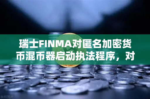 瑞士FINMA对匿名加密货币混币器启动执法程序，对欧易交易所官网用户的启示