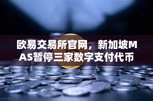 欧易交易所官网，新加坡MAS暂停三家数字支付代币服务供应商牌照申请，合规监管再升级