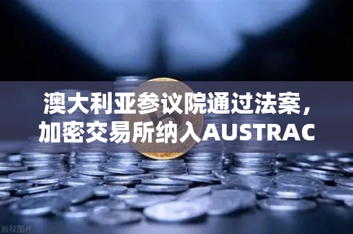 澳大利亚参议院通过法案，加密交易所纳入AUSTRAC监管，全球合规新里程碑与欧易交易所的战略布局