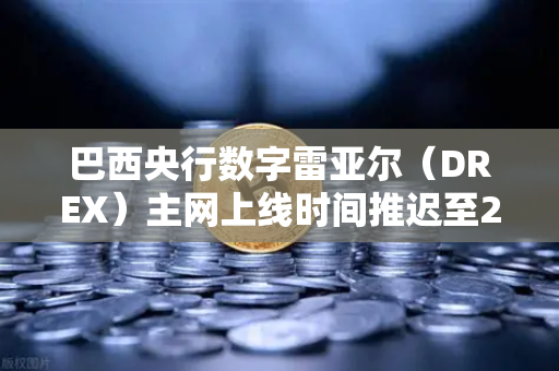 巴西央行数字雷亚尔（DREX）主网上线时间推迟至2028年，全球数字货币格局的重新洗牌