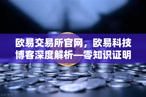 欧易交易所官网，欧易科技博客深度解析—零知识证明如何守护AI模型隐私-第1张图片-欧易交易所