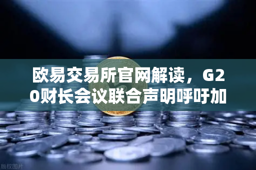 欧易交易所官网解读，G20财长会议联合声明呼吁加强对稳定币发行方的监管