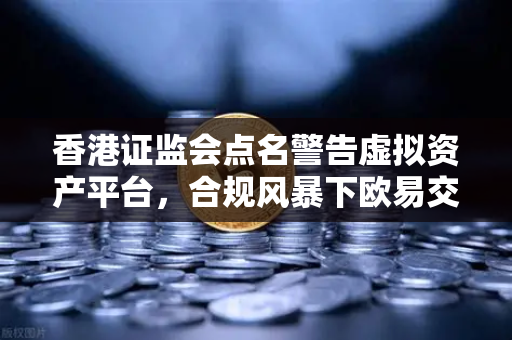 香港证监会点名警告虚拟资产平台，合规风暴下欧易交易所如何应对？