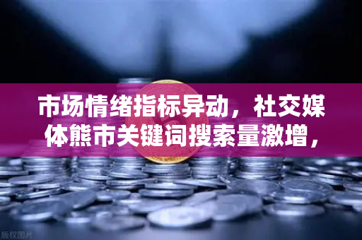 市场情绪指标异动，社交媒体熊市关键词搜索量激增，欧易交易所如何应对？