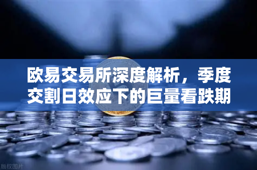 欧易交易所深度解析，季度交割日效应下的巨量看跌期权与价格反弹压制