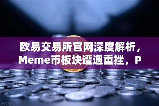 欧易交易所官网深度解析，Meme币板块遭遇重挫，PEPE与WIF跌幅超大盘50%