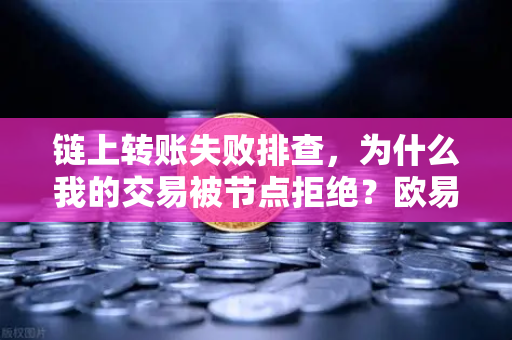 链上转账失败排查，为什么我的交易被节点拒绝？欧易交易所官网深度技术解析