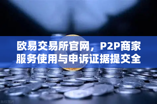 欧易交易所官网，P2P商家服务使用与申诉证据提交全攻略