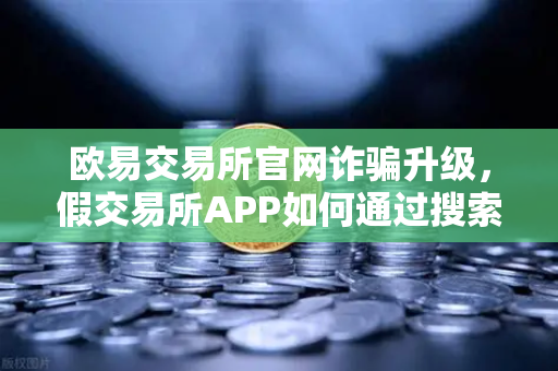 欧易交易所官网诈骗升级，假交易所APP如何通过搜索引擎广告精准钓鱼