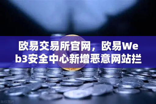 欧易交易所官网，欧易Web3安全中心新增恶意网站拦截功能，筑牢数字资产防护墙