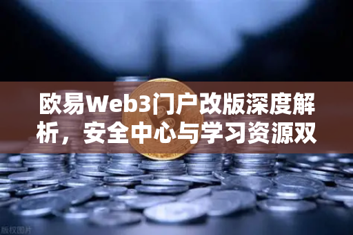 欧易Web3门户改版深度解析，安全中心与学习资源双升级，开启数字资产新体验