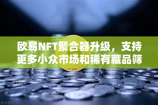 欧易NFT聚合器升级，支持更多小众市场和稀有藏品筛选，开启数字资产新纪元