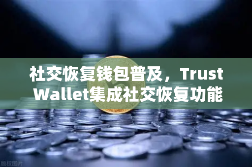 社交恢复钱包普及，Trust Wallet集成社交恢复功能，开启数字资产安全新时代