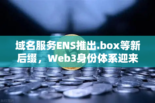 域名服务ENS推出.box等新后缀，Web3身份体系迎来多元化时代