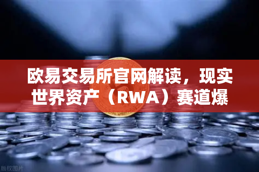 欧易交易所官网解读，现实世界资产（RWA）赛道爆发，MakerDAO持有的美国国债规模持续扩大