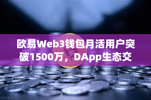欧易Web3钱包月活用户突破1500万，DApp生态交互活跃度创历史新高