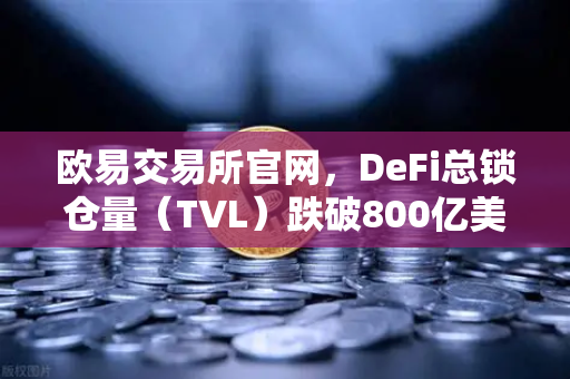 欧易交易所官网，DeFi总锁仓量（TVL）跌破800亿美元，夏季热潮何以褪去？